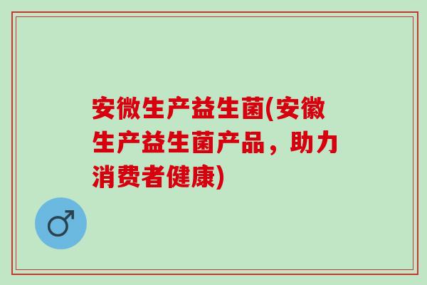 安微生产益生菌(安徽生产益生菌产品,助力消费者健康) 安微生产益生菌(安徽生产益生菌产品,助力消费者健康)