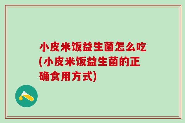 小皮米饭益生菌怎么吃(小皮米饭益生菌的正确食用方式) 小皮米饭益生菌怎么吃(小皮米饭益生菌的正确食用方式)