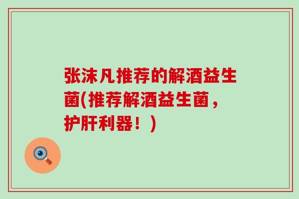 张沫凡推荐的解酒益生菌(推荐解酒益生菌，利器！)