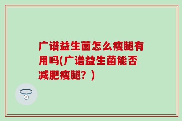 广谱益生菌怎么瘦腿有用吗(广谱益生菌能否瘦腿？)