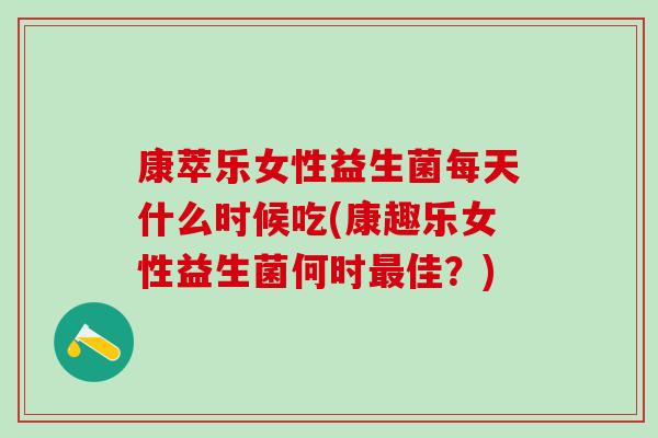 康萃乐女性益生菌每天什么时候吃(康趣乐女性益生菌何时佳？)