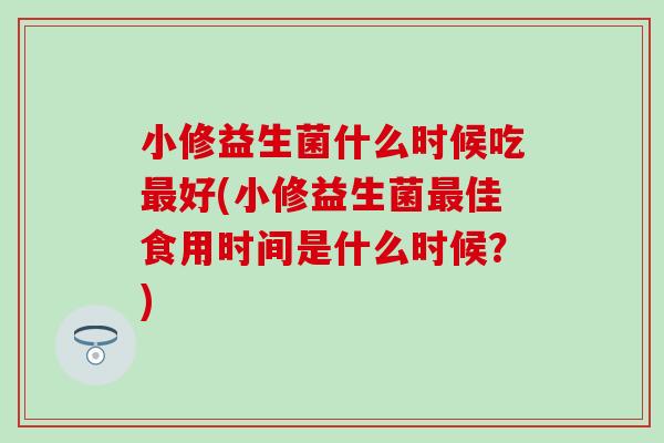 小修益生菌什么时候吃好(小修益生菌佳食用时间是什么时候？)