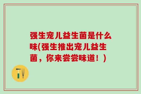 强生宠儿益生菌是什么味(强生推出宠儿益生菌，你来尝尝味道！)