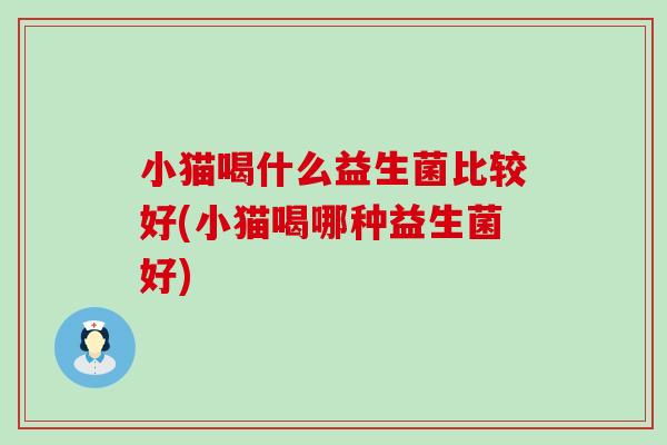 小猫喝什么益生菌比较好(小猫喝哪种益生菌好) 小猫喝什么益生菌比较好(小猫喝哪种益生菌好)