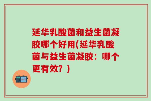 延华乳酸菌和益生菌凝胶哪个好用(延华乳酸菌与益生菌凝胶:哪个更有效?) 延华乳酸菌和益生菌凝胶哪个好用(延华乳酸菌与益生菌凝胶:哪个更有效?)