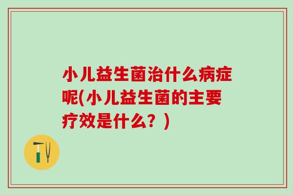 小儿益生菌什么症呢(小儿益生菌的主要疗效是什么?) 小儿益生菌什么症呢(小儿益生菌的主要疗效是什么?)