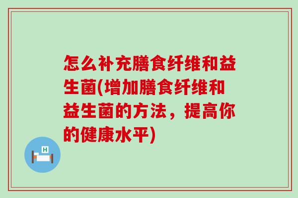 怎么补充膳食纤维和益生菌(增加膳食纤维和益生菌的方法,提高你的健康水平) 怎么补充膳食纤维和益生菌(增加膳食纤维和益生菌的方法,提高你的健康水平)