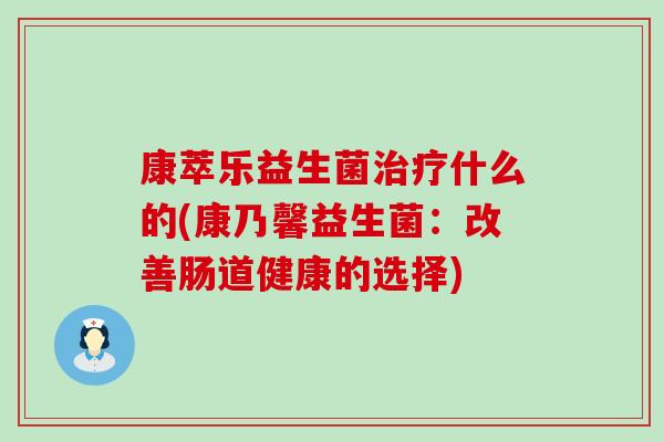 康萃乐益生菌什么的(康乃馨益生菌:改善肠道健康的选择) 康萃乐益生菌什么的(康乃馨益生菌:改善肠道健康的选择)