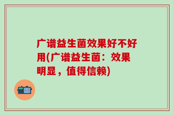 广谱益生菌效果好不好用(广谱益生菌：效果明显，值得信赖)