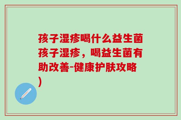 孩子喝什么益生菌孩子，喝益生菌有助改善-健康护肤攻略)