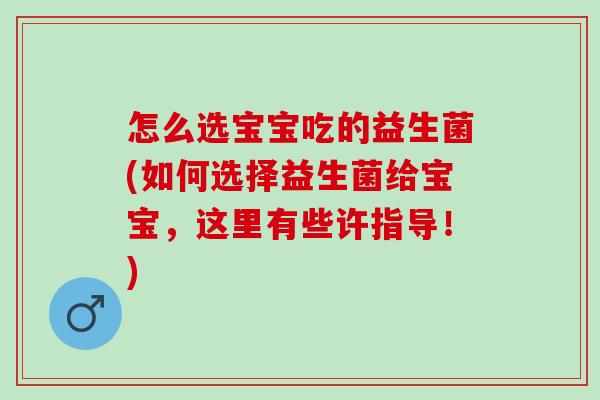 怎么选宝宝吃的益生菌(如何选择益生菌给宝宝,这里有些许指导!) 怎么选宝宝吃的益生菌(如何选择益生菌给宝宝,这里有些许指导!)