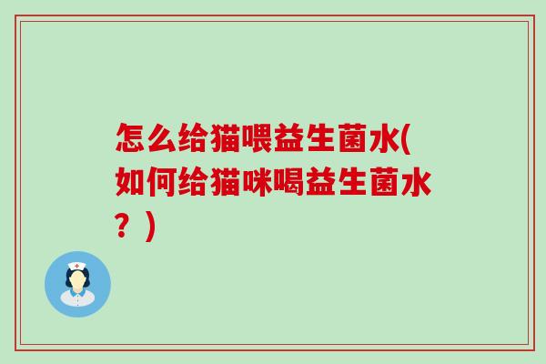 怎么给猫喂益生菌水(如何给猫咪喝益生菌水？)