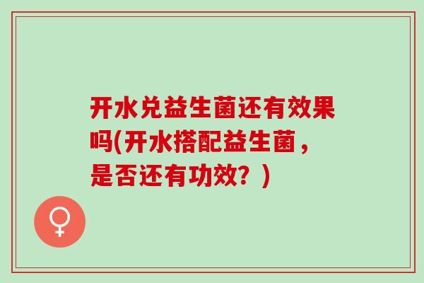 开水兑益生菌还有效果吗(开水搭配益生菌,是否还有功效?) 开水兑益生菌还有效果吗(开水搭配益生菌,是否还有功效?)