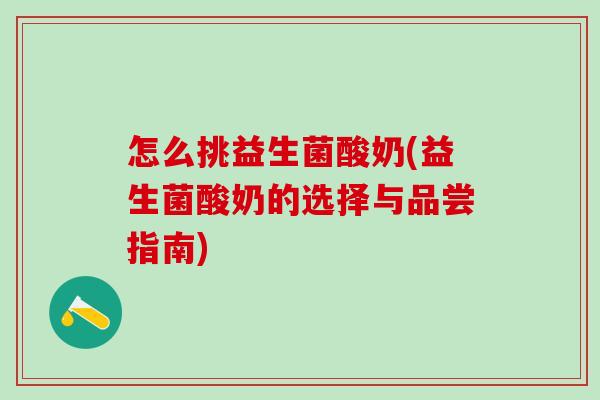 怎么挑益生菌酸奶(益生菌酸奶的选择与品尝指南)