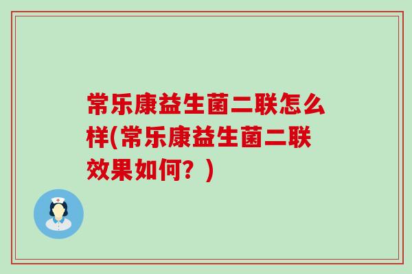 常乐康益生菌二联怎么样(常乐康益生菌二联效果如何?) 常乐康益生菌二联怎么样(常乐康益生菌二联效果如何?)