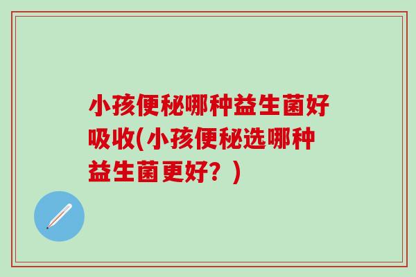 小孩哪种益生菌好吸收(小孩选哪种益生菌更好?) 小孩哪种益生菌好吸收(小孩选哪种益生菌更好?)