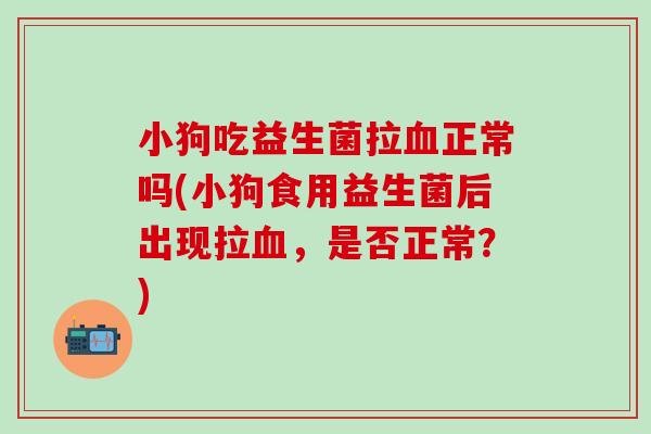 小狗吃益生菌拉正常吗(小狗食用益生菌后出现拉,是否正常?) 小狗吃益生菌拉正常吗(小狗食用益生菌后出现拉,是否正常?)
