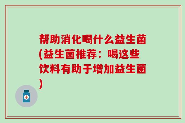 帮助消化喝什么益生菌(益生菌推荐:喝这些饮料有助于增加益生菌) 帮助消化喝什么益生菌(益生菌推荐:喝这些饮料有助于增加益生菌)
