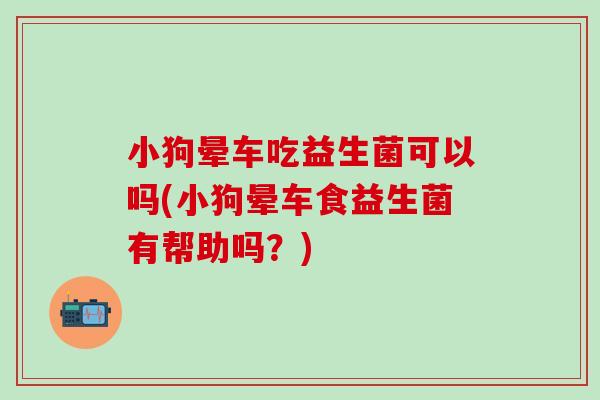 小狗晕车吃益生菌可以吗(小狗晕车食益生菌有帮助吗?) 小狗晕车吃益生菌可以吗(小狗晕车食益生菌有帮助吗?)