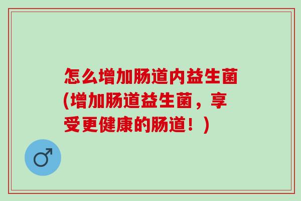 怎么增加肠道内益生菌(增加肠道益生菌,享受更健康的肠道!) 怎么增加肠道内益生菌(增加肠道益生菌,享受更健康的肠道!)