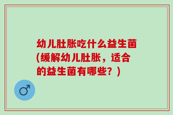幼儿肚胀吃什么益生菌(缓解幼儿肚胀,适合的益生菌有哪些?) 幼儿肚胀吃什么益生菌(缓解幼儿肚胀,适合的益生菌有哪些?)
