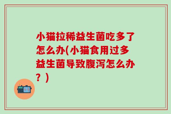 小猫拉稀益生菌吃多了怎么办(小猫食用过多益生菌导致怎么办?) 小猫拉稀益生菌吃多了怎么办(小猫食用过多益生菌导致怎么办?)