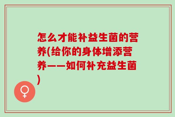 怎么才能补益生菌的营养(给你的身体增添营养——如何补充益生菌)