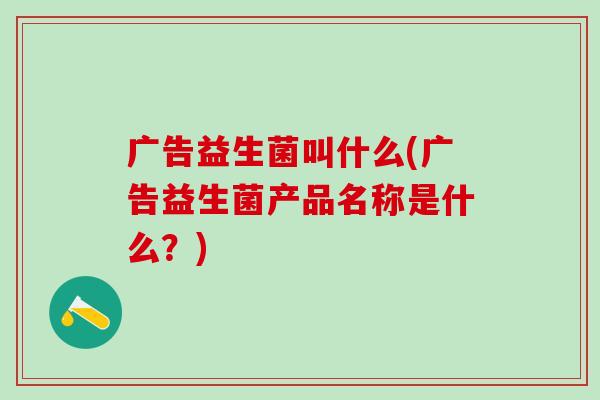 广告益生菌叫什么(广告益生菌产品名称是什么？)