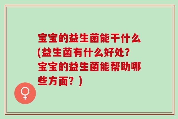 宝宝的益生菌能干什么(益生菌有什么好处?宝宝的益生菌能帮助哪些方面?) 宝宝的益生菌能干什么(益生菌有什么好处?宝宝的益生菌能帮助哪些方面?)