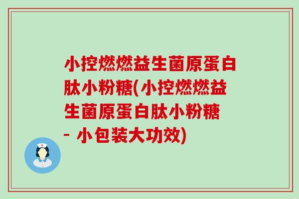 小控燃燃益生菌原蛋白肽小粉糖(小控燃燃益生菌原蛋白肽小粉糖 - 小包装大功效) 小控燃燃益生菌原蛋白肽小粉糖(小控燃燃益生菌原蛋白肽小粉糖 - 小包装大功效)