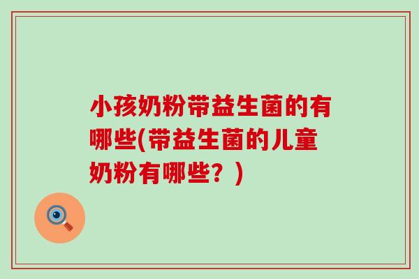 小孩奶粉带益生菌的有哪些(带益生菌的儿童奶粉有哪些?) 小孩奶粉带益生菌的有哪些(带益生菌的儿童奶粉有哪些?)
