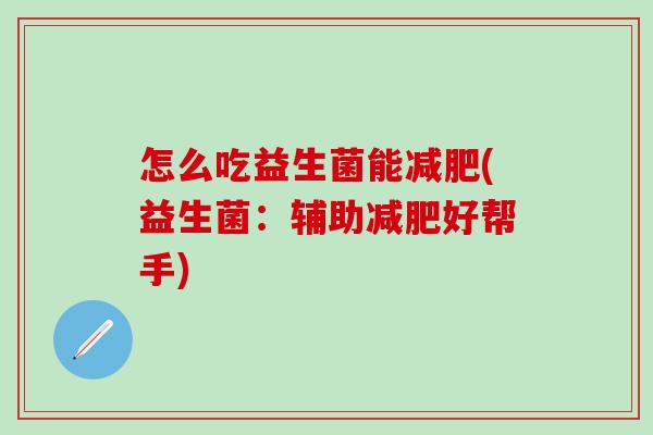怎么吃益生菌能(益生菌:辅助好帮手) 怎么吃益生菌能(益生菌:辅助好帮手)
