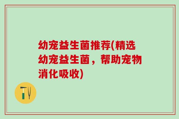 幼宠益生菌推荐(精选幼宠益生菌,帮助宠物消化吸收) 幼宠益生菌推荐(精选幼宠益生菌,帮助宠物消化吸收)