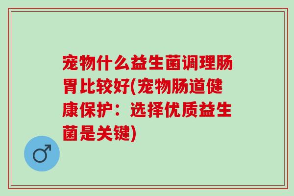 宠物什么益生菌调理肠胃比较好(宠物肠道健康保护：选择优质益生菌是关键)