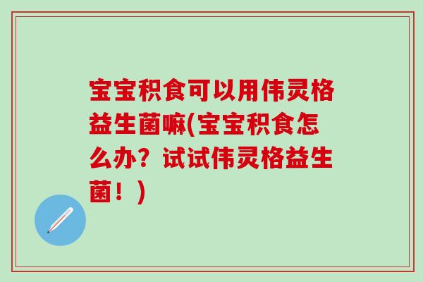 宝宝积食可以用伟灵格益生菌嘛(宝宝积食怎么办？试试伟灵格益生菌！)
