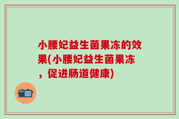 小腰妃益生菌果冻的效果(小腰妃益生菌果冻，促进肠道健康)
