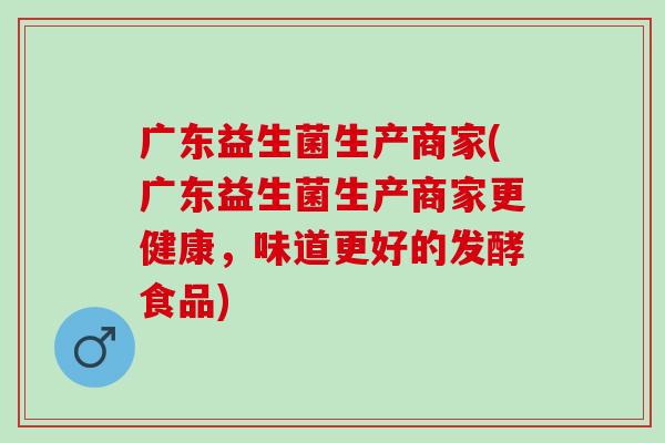 广东益生菌生产商家(广东益生菌生产商家更健康，味道更好的发酵食品)