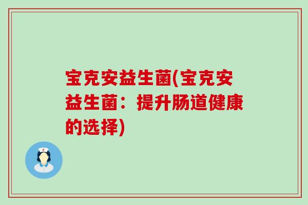 宝克安益生菌(宝克安益生菌:提升肠道健康的选择) 宝克安益生菌(宝克安益生菌:提升肠道健康的选择)