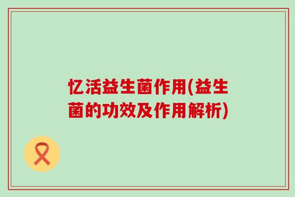 忆活益生菌作用(益生菌的功效及作用解析)
