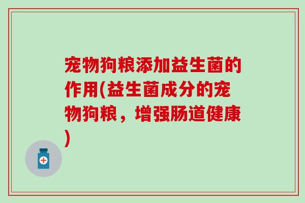 宠物狗粮添加益生菌的作用(益生菌成分的宠物狗粮,增强肠道健康) 宠物狗粮添加益生菌的作用(益生菌成分的宠物狗粮,增强肠道健康)