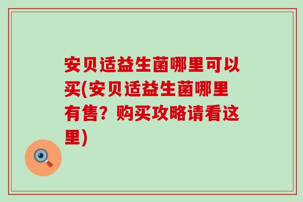 安贝适益生菌哪里可以买(安贝适益生菌哪里有售?购买攻略请看这里) 安贝适益生菌哪里可以买(安贝适益生菌哪里有售?购买攻略请看这里)
