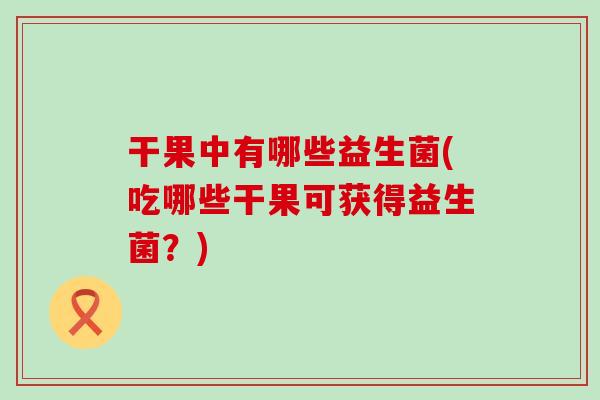 干果中有哪些益生菌(吃哪些干果可获得益生菌?) 干果中有哪些益生菌(吃哪些干果可获得益生菌?)