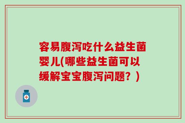 容易吃什么益生菌婴儿(哪些益生菌可以缓解宝宝问题?) 容易吃什么益生菌婴儿(哪些益生菌可以缓解宝宝问题?)