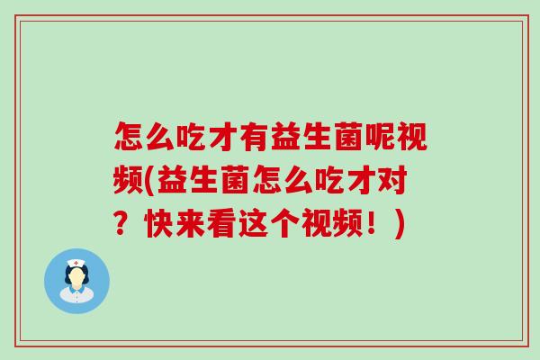 怎么吃才有益生菌呢视频(益生菌怎么吃才对?快来看这个视频!) 怎么吃才有益生菌呢视频(益生菌怎么吃才对?快来看这个视频!)