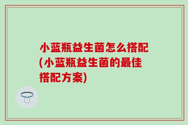 小蓝瓶益生菌怎么搭配(小蓝瓶益生菌的佳搭配方案) 小蓝瓶益生菌怎么搭配(小蓝瓶益生菌的佳搭配方案)