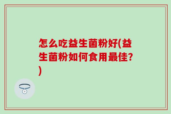 怎么吃益生菌粉好(益生菌粉如何食用佳?) 怎么吃益生菌粉好(益生菌粉如何食用佳?)