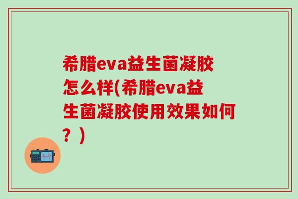 希腊eva益生菌凝胶怎么样(希腊eva益生菌凝胶使用效果如何?) 希腊eva益生菌凝胶怎么样(希腊eva益生菌凝胶使用效果如何?)
