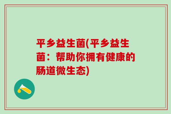 平乡益生菌(平乡益生菌:帮助你拥有健康的肠道微生态) 平乡益生菌(平乡益生菌:帮助你拥有健康的肠道微生态)