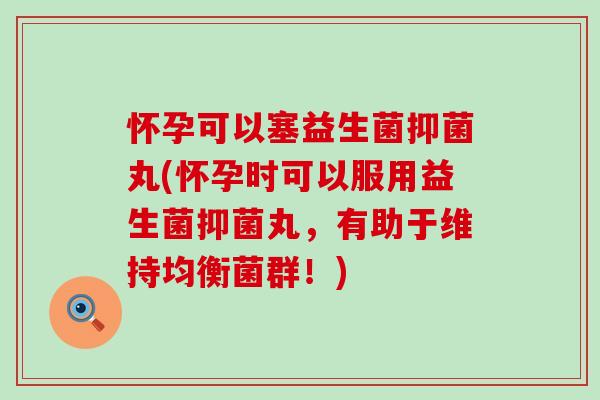怀孕可以塞益生菌抑菌丸(怀孕时可以服用益生菌抑菌丸,有助于维持均衡菌群!) 怀孕可以塞益生菌抑菌丸(怀孕时可以服用益生菌抑菌丸,有助于维持均衡菌群!)