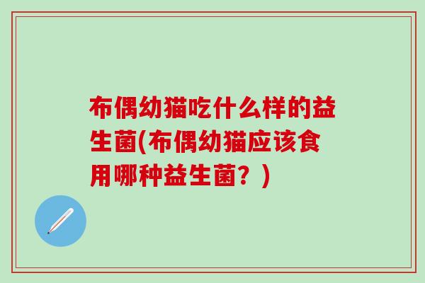 布偶幼猫吃什么样的益生菌(布偶幼猫应该食用哪种益生菌？)